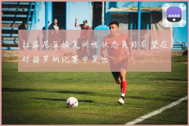 拉菲尼亚恢复训练状态良好有望在对赫罗纳比赛中复出