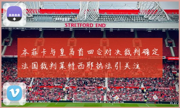本菲卡与皇马首回合对决裁判确定法国裁判莱特西耶执法引关注