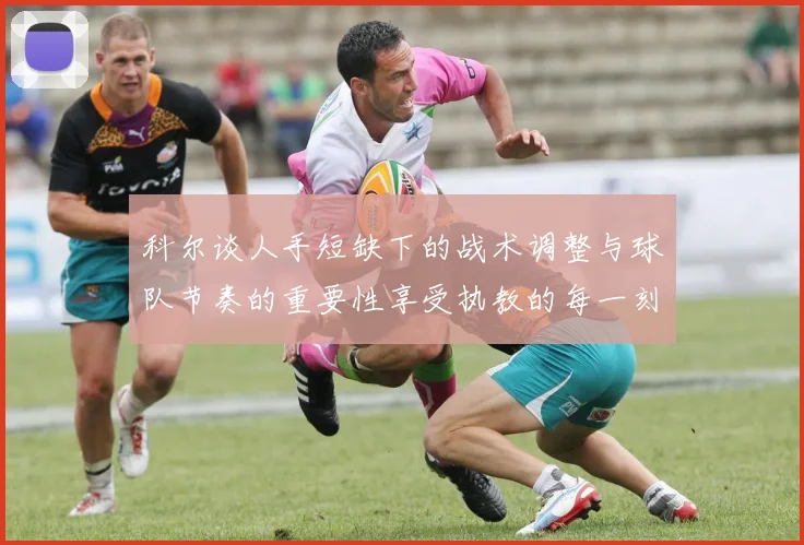 科尔谈人手短缺下的战术调整与球队节奏的重要性享受执教的每一刻