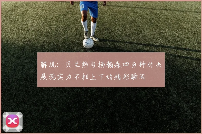 解说：贝兰热与杨瀚森四分钟对决展现实力不相上下的精彩瞬间