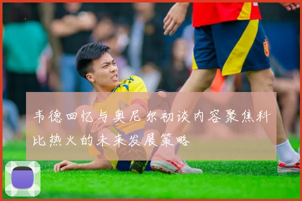韦德回忆与奥尼尔初谈内容聚焦科比热火的未来发展策略