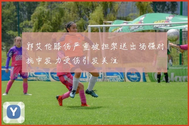 郭艾伦膝伤严重被担架送出场强对抗中发力受伤引发关注