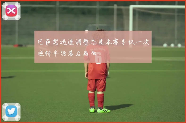 巴萨需迅速调整态度本赛季仅一次逆转半场落后局面