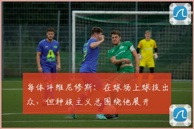 每体评维尼修斯：在球场上球技出众，但种族主义总围绕他展开