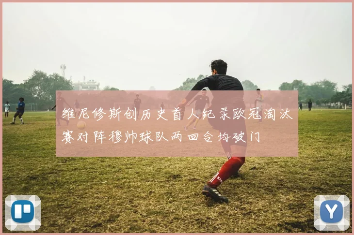 维尼修斯创历史首人纪录欧冠淘汰赛对阵穆帅球队两回合均破门