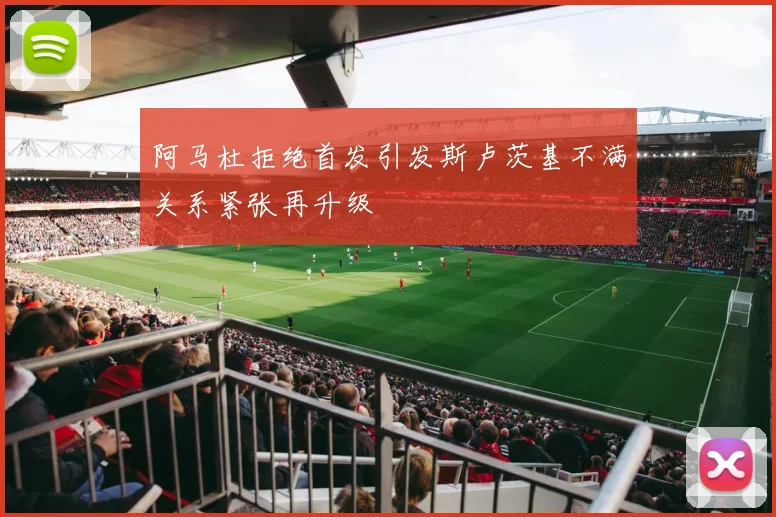 阿马杜拒绝首发引发斯卢茨基不满关系紧张再升级